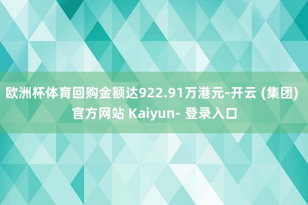 欧洲杯体育回购金额达922.91万港元-开云 (集团) 官方网站 Kaiyun- 登录入口