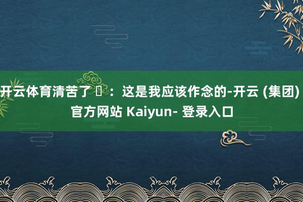 开云体育清苦了 ✅：这是我应该作念的-开云 (集团) 官方网站 Kaiyun- 登录入口