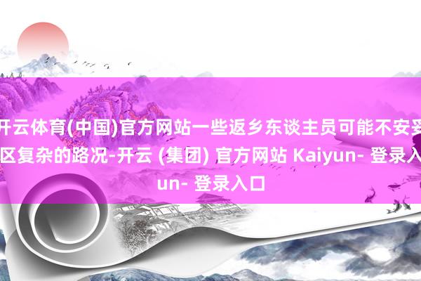 开云体育(中国)官方网站一些返乡东谈主员可能不安妥山区复杂的路况-开云 (集团) 官方网站 Kaiyun- 登录入口