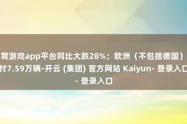 体育游戏app平台同比大跌28%；欧洲（不包括德国）托付7.59万辆-开云 (集团) 官方网站 Kaiyun- 登录入口