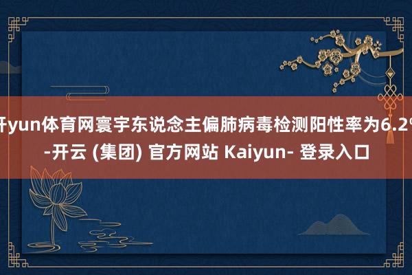 开yun体育网寰宇东说念主偏肺病毒检测阳性率为6.2%-开云 (集团) 官方网站 Kaiyun- 登录入口
