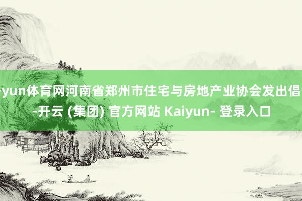 开yun体育网河南省郑州市住宅与房地产业协会发出倡议-开云 (集团) 官方网站 Kaiyun- 登录入口