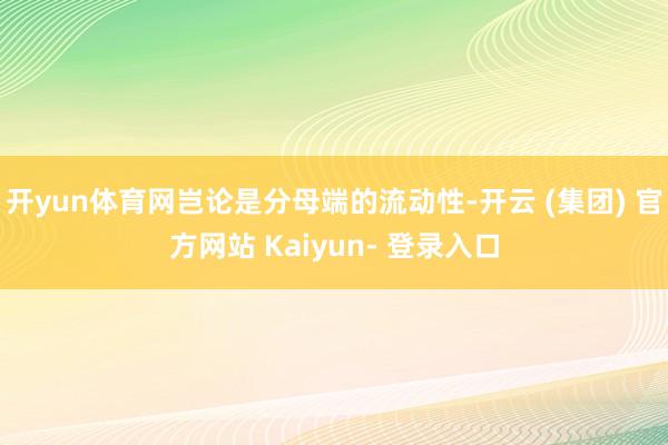 开yun体育网岂论是分母端的流动性-开云 (集团) 官方网站 Kaiyun- 登录入口