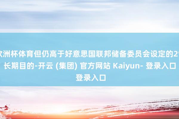 欧洲杯体育但仍高于好意思国联邦储备委员会设定的2%长期目的-开云 (集团) 官方网站 Kaiyun- 登录入口