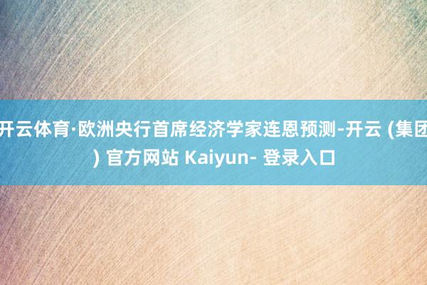 开云体育　　·欧洲央行首席经济学家连恩预测-开云 (集团) 官方网站 Kaiyun- 登录入口