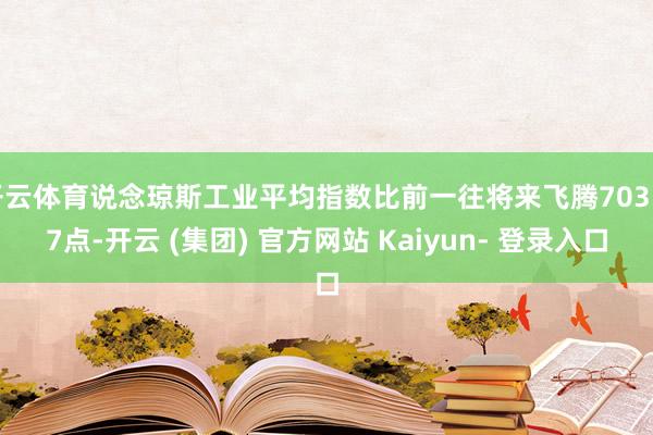 开云体育说念琼斯工业平均指数比前一往将来飞腾703.27点-开云 (集团) 官方网站 Kaiyun- 登录入口