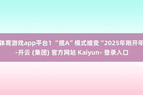 体育游戏app平台1 “揽A”模式嬗变“2025年刚开年-开云 (集团) 官方网站 Kaiyun- 登录入口