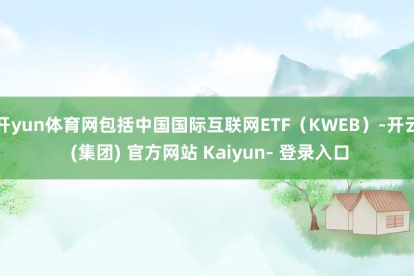 开yun体育网包括中国国际互联网ETF（KWEB）-开云 (集团) 官方网站 Kaiyun- 登录入口
