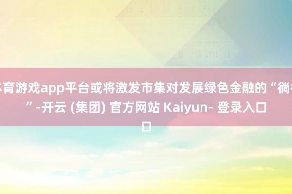 体育游戏app平台或将激发市集对发展绿色金融的“徜徉”-开云 (集团) 官方网站 Kaiyun- 登录入口