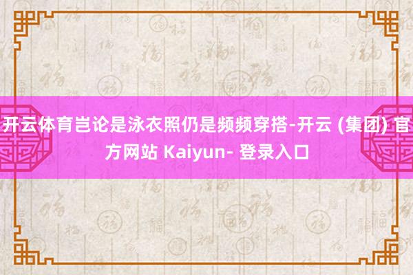 开云体育岂论是泳衣照仍是频频穿搭-开云 (集团) 官方网站 Kaiyun- 登录入口