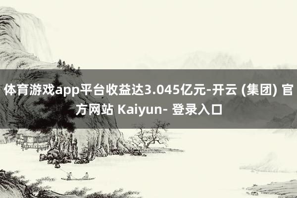 体育游戏app平台收益达3.045亿元-开云 (集团) 官方网站 Kaiyun- 登录入口