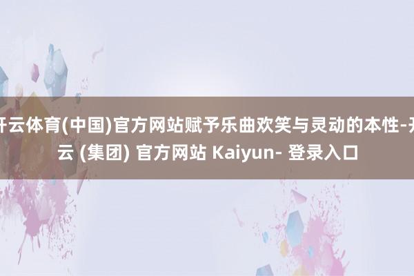 开云体育(中国)官方网站赋予乐曲欢笑与灵动的本性-开云 (集团) 官方网站 Kaiyun- 登录入口
