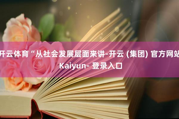 开云体育“从社会发展层面来讲-开云 (集团) 官方网站 Kaiyun- 登录入口