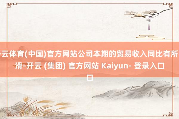 开云体育(中国)官方网站公司本期的贸易收入同比有所下滑-开云 (集团) 官方网站 Kaiyun- 登录入口