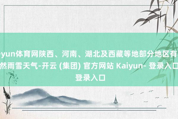 开yun体育网陕西、河南、湖北及西藏等地部分地区有赫然雨雪天气-开云 (集团) 官方网站 Kaiyun- 登录入口