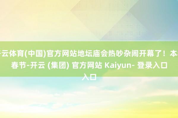 开云体育(中国)官方网站地坛庙会热吵杂闹开幕了！本年春节-开云 (集团) 官方网站 Kaiyun- 登录入口