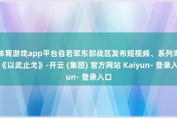 体育游戏app平台自若军东部战区发布短视频、系列海报《以武止戈》-开云 (集团) 官方网站 Kaiyun- 登录入口