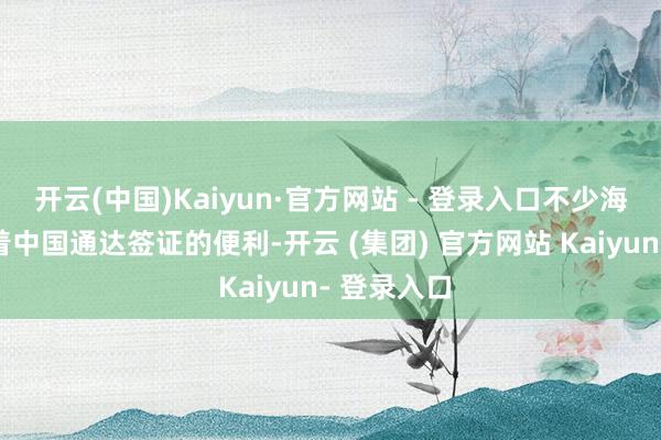开云(中国)Kaiyun·官方网站 - 登录入口不少海外游客趁着中国通达签证的便利-开云 (集团) 官方网站 Kaiyun- 登录入口