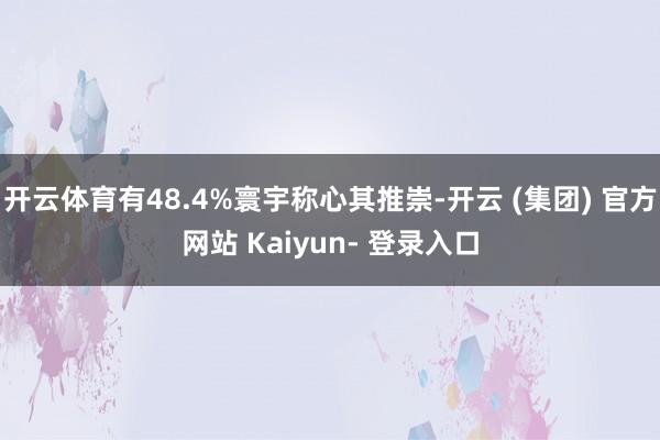 开云体育有48.4%寰宇称心其推崇-开云 (集团) 官方网站 Kaiyun- 登录入口
