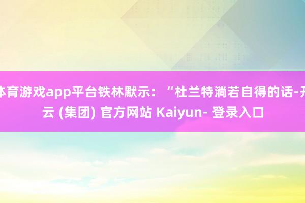 体育游戏app平台铁林默示：“杜兰特淌若自得的话-开云 (集团) 官方网站 Kaiyun- 登录入口