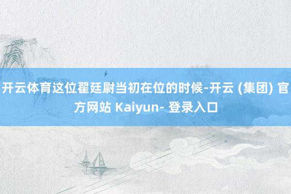 开云体育这位翟廷尉当初在位的时候-开云 (集团) 官方网站 Kaiyun- 登录入口