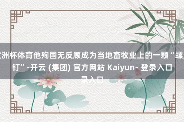 欧洲杯体育他殉国无反顾成为当地畜牧业上的一颗“螺丝钉”-开云 (集团) 官方网站 Kaiyun- 登录入口