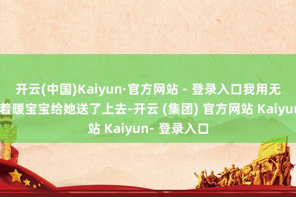 开云(中国)Kaiyun·官方网站 - 登录入口我用无东谈主机绑着暖宝宝给她送了上去-开云 (集团) 官方网站 Kaiyun- 登录入口