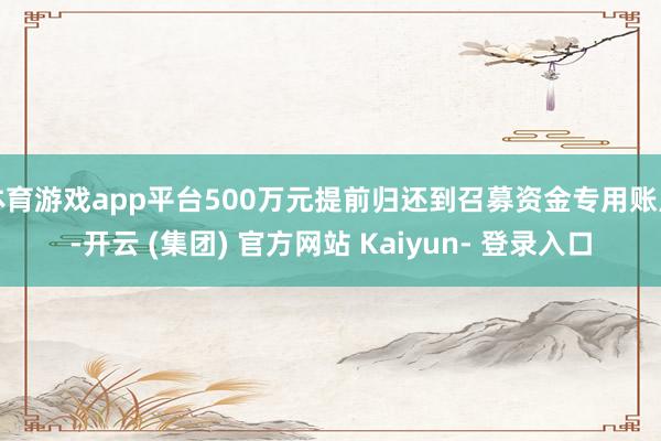 体育游戏app平台500万元提前归还到召募资金专用账户-开云 (集团) 官方网站 Kaiyun- 登录入口