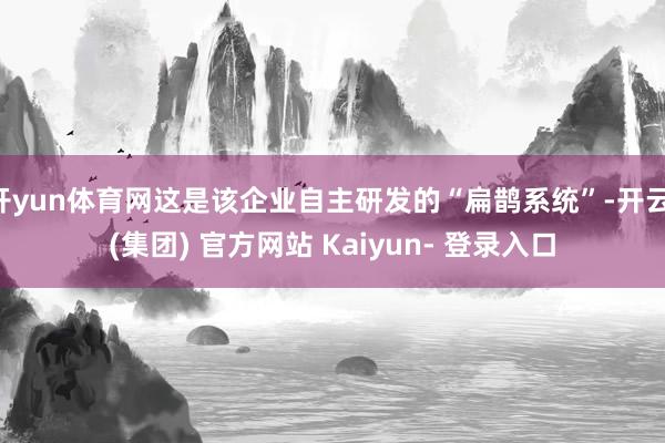 开yun体育网这是该企业自主研发的“扁鹊系统”-开云 (集团) 官方网站 Kaiyun- 登录入口