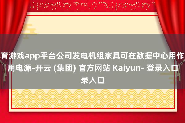体育游戏app平台公司发电机组家具可在数据中心用作备用电源-开云 (集团) 官方网站 Kaiyun- 登录入口