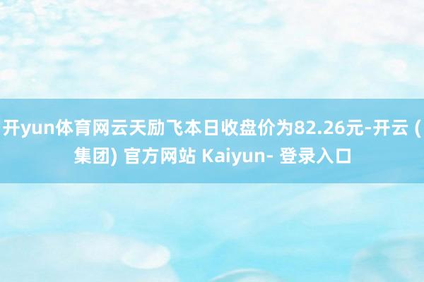 开yun体育网云天励飞本日收盘价为82.26元-开云 (集团) 官方网站 Kaiyun- 登录入口