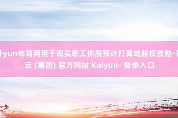开yun体育网用于现实职工抓股预计打算或股权激勉-开云 (集团) 官方网站 Kaiyun- 登录入口