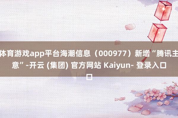 体育游戏app平台海潮信息（000977）新增“腾讯主意”-开云 (集团) 官方网站 Kaiyun- 登录入口
