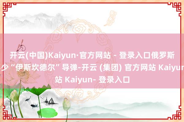 开云(中国)Kaiyun·官方网站 - 登录入口俄罗斯此次用了不少“伊斯坎德尔”导弹-开云 (集团) 官方网站 Kaiyun- 登录入口