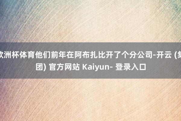 欧洲杯体育他们前年在阿布扎比开了个分公司-开云 (集团) 官方网站 Kaiyun- 登录入口
