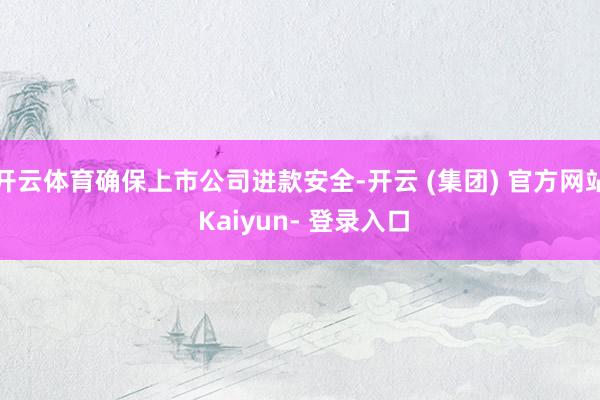 开云体育确保上市公司进款安全-开云 (集团) 官方网站 Kaiyun- 登录入口