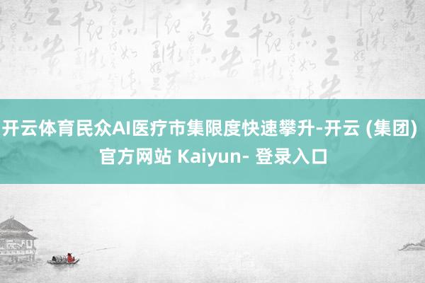 开云体育民众AI医疗市集限度快速攀升-开云 (集团) 官方网站 Kaiyun- 登录入口