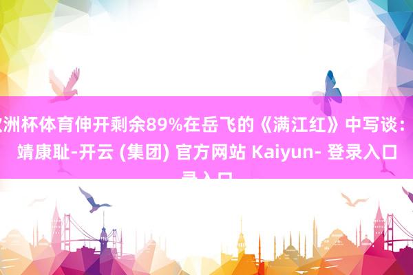 欧洲杯体育伸开剩余89%在岳飞的《满江红》中写谈：“靖康耻-开云 (集团) 官方网站 Kaiyun- 登录入口