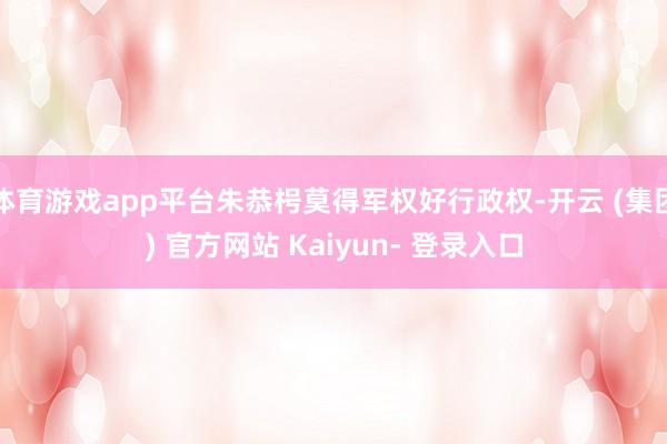 体育游戏app平台朱恭枵莫得军权好行政权-开云 (集团) 官方网站 Kaiyun- 登录入口