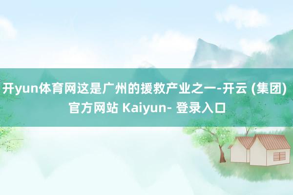 开yun体育网这是广州的援救产业之一-开云 (集团) 官方网站 Kaiyun- 登录入口