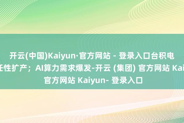 开云(中国)Kaiyun·官方网站 - 登录入口台积电、三星在中国任性扩产；AI算力需求爆发-开云 (集团) 官方网站 Kaiyun- 登录入口