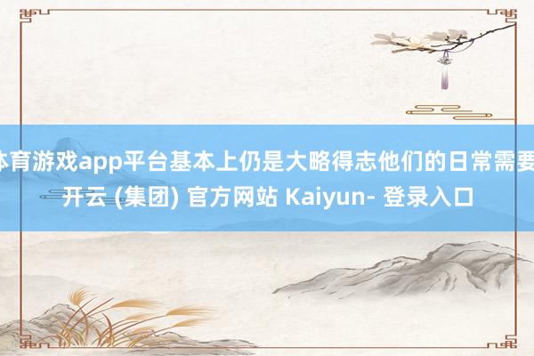 体育游戏app平台基本上仍是大略得志他们的日常需要-开云 (集团) 官方网站 Kaiyun- 登录入口