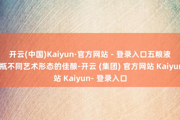 开云(中国)Kaiyun·官方网站 - 登录入口五粮液却取舍用六瓶不同艺术形态的佳酿-开云 (集团) 官方网站 Kaiyun- 登录入口