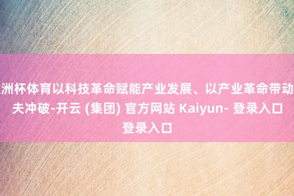 欧洲杯体育以科技革命赋能产业发展、以产业革命带动工夫冲破-开云 (集团) 官方网站 Kaiyun- 登录入口