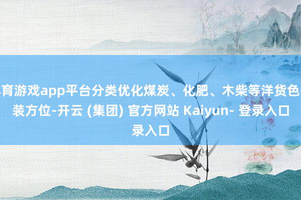 体育游戏app平台分类优化煤炭、化肥、木柴等洋货色换装方位-开云 (集团) 官方网站 Kaiyun- 登录入口