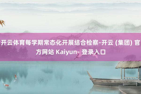 开云体育每学期常态化开展结合检察-开云 (集团) 官方网站 Kaiyun- 登录入口