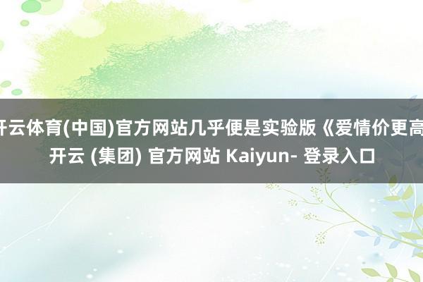 开云体育(中国)官方网站几乎便是实验版《爱情价更高-开云 (集团) 官方网站 Kaiyun- 登录入口