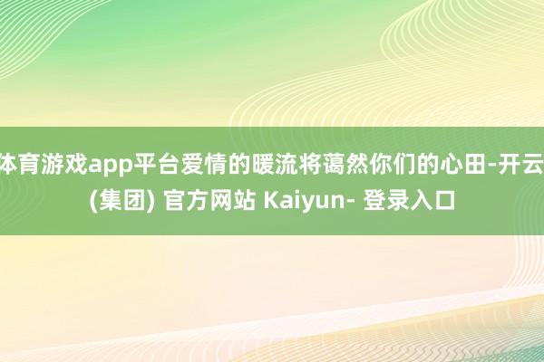 体育游戏app平台爱情的暖流将蔼然你们的心田-开云 (集团) 官方网站 Kaiyun- 登录入口