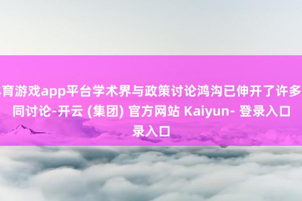 体育游戏app平台学术界与政策讨论鸿沟已伸开了许多不同讨论-开云 (集团) 官方网站 Kaiyun- 登录入口