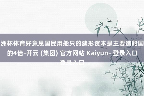 欧洲杯体育好意思国民用船只的建形资本是主要造船国度的4倍-开云 (集团) 官方网站 Kaiyun- 登录入口